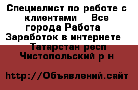 Специалист по работе с клиентами  - Все города Работа » Заработок в интернете   . Татарстан респ.,Чистопольский р-н